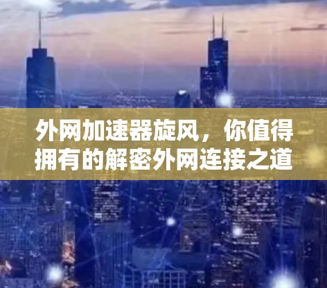 外网加速器旋风，你值得拥有的解密外网连接之道