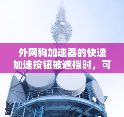 外网狗加速器的快速加速按钮被遮挡时，可以尝试以下方法来解决