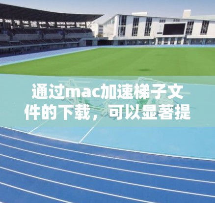 通过mac加速梯子文件的下载，可以显著提升下载速度，特别是在处理复杂或频繁的下载任务时。以下是一步步的指南，帮助您实现这一目标