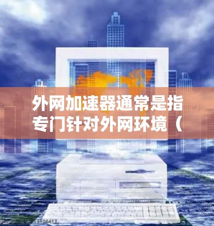外网加速器通常是指专门针对外网环境（如互联网）的网络加速工具或服务，旨在提升网络连接速度。以下是几种常见的外网加速器推荐