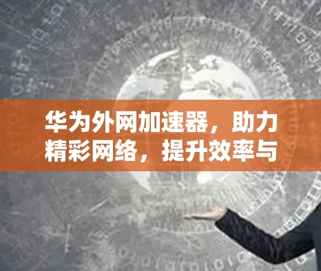 华为外网加速器，助力精彩网络，提升效率与体验