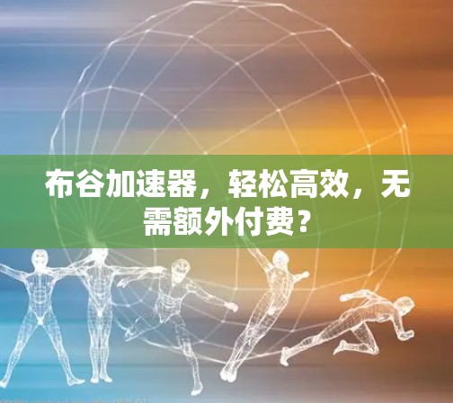 布谷加速器，轻松高效，无需额外付费？
