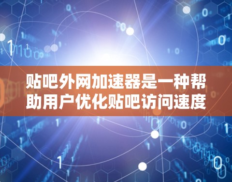 贴吧外网加速器是一种帮助用户优化贴吧访问速度的工具，通常通过缓存、插件或脚本来加速搜索和下载。以下是使用贴吧外网加速器的步骤和注意事项