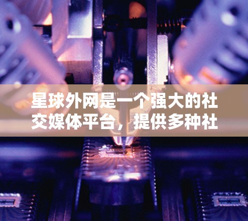 星球外网是一个强大的社交媒体平台，提供多种社交功能，包括群组管理、直播、聊天等。如果需要快速连接多个星球外网账号，可以使用星球外网提供的加速器来优化数据传输。以下是几种常用的快速连接方式