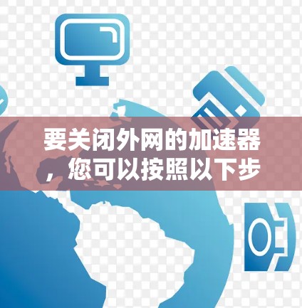 要关闭外网的加速器，您可以按照以下步骤操作