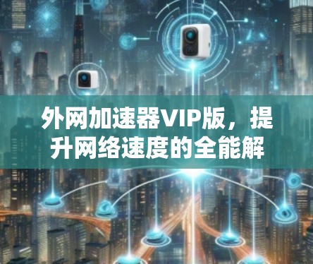 外网加速器VIP版，提升网络速度的全能解