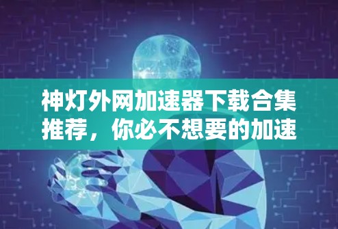 神灯外网加速器下载合集推荐，你必不想要的加速工具