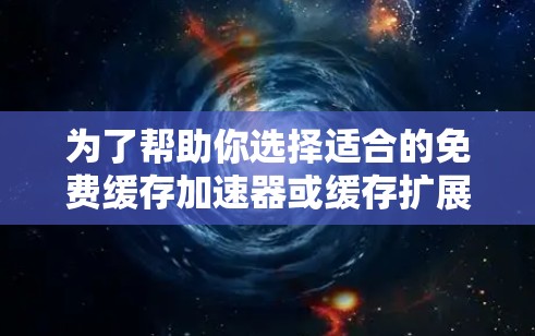 为了帮助你选择适合的免费缓存加速器或缓存扩展器，以下是一些关键考虑因素