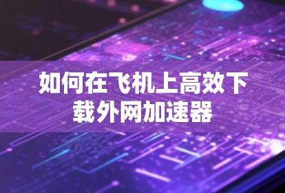 如何在飞机上高效下载外网加速器