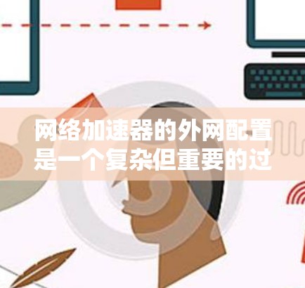 网络加速器的外网配置是一个复杂但重要的过程，涉及多个模块和参数。以下是对这一过程的详细解决方案