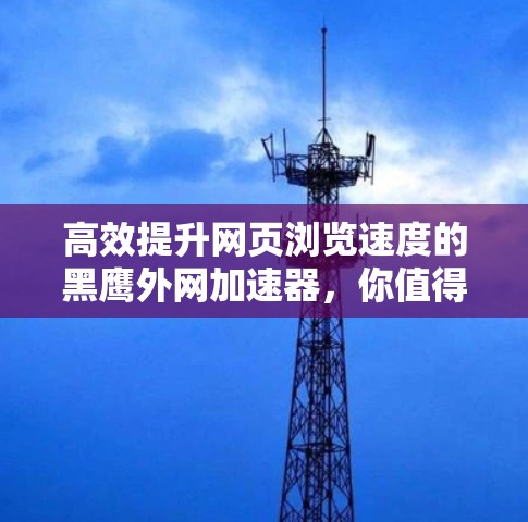 高效提升网页浏览速度的黑鹰外网加速器，你值得试试的解码之道