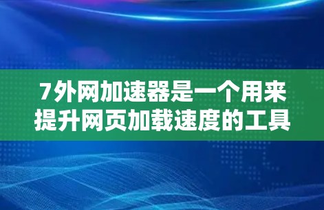 7外网加速器是一个用来提升网页加载速度的工具，具体操作步骤如下