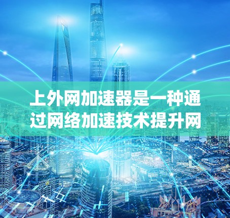 上外网加速器是一种通过网络加速技术提升网络速度和稳定性的方法，通常基于特定的加速功能。以下是一个Step-by-Step的指南，帮助您上外网加速器