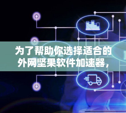 为了帮助你选择适合的外网坚果软件加速器，以下是一些关键点的总结