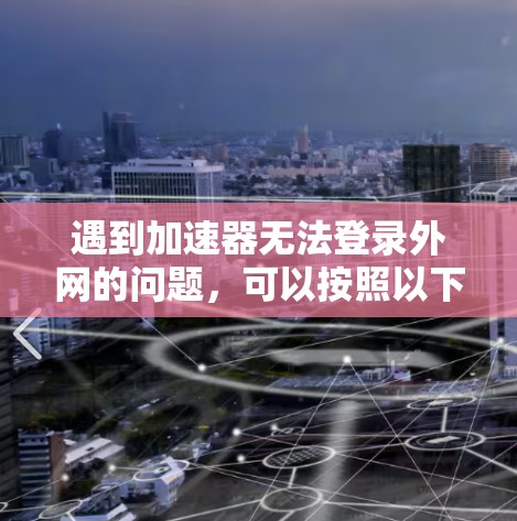 遇到加速器无法登录外网的问题，可以按照以下步骤进行排查和解决