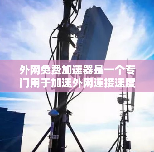 外网免费加速器是一个专门用于加速外网连接速度的软件，通常需要付费才能使用。然而，有一些免费的外网加速器也 exists，虽然功能有限，但仍可以满足一定需求。以下是一些免费的外网加速器推荐