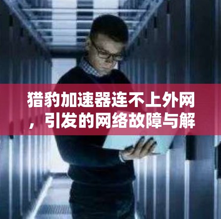 猎豹加速器连不上外网，引发的网络故障与解决方案