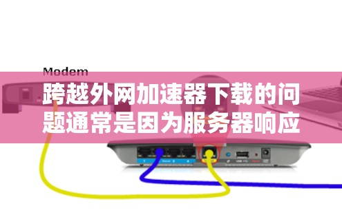 跨越外网加速器下载的问题通常是因为服务器响应变慢，或者加速器本身需要调整参数。以下是一些可能的解决方法