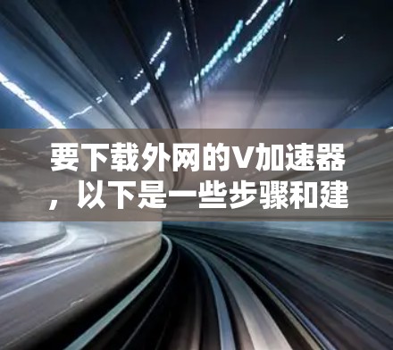 要下载外网的V加速器，以下是一些步骤和建议