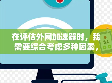 在评估外网加速器时，我需要综合考虑多种因素，以确保选择一个最适合自己当前下载需求的工具。以下是对不同工具的详细分析