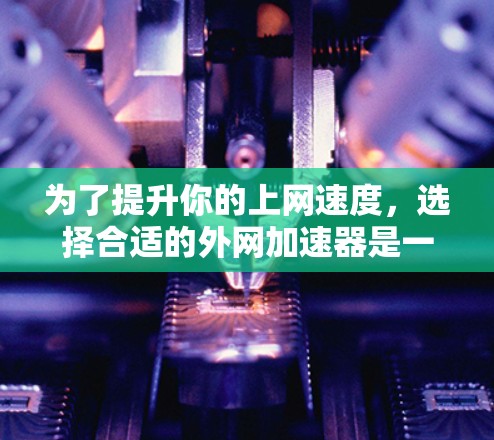 为了提升你的上网速度，选择合适的外网加速器是一个明智的决定。以下是一个结构化的总结，帮助你更好地理解如何使用外网加速器