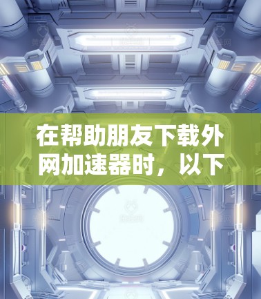 在帮助朋友下载外网加速器时，以下是一个详细的步骤指南
