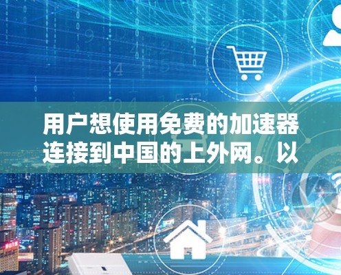 用户想使用免费的加速器连接到中国的上外网。以下是详细的步骤和建议
