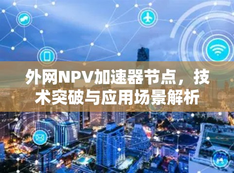 外网NPV加速器节点，技术突破与应用场景解析