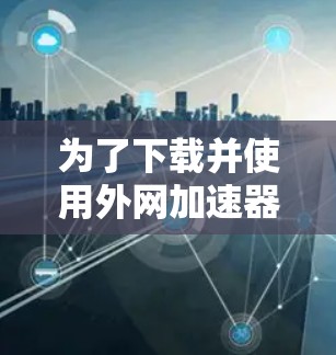 为了下载并使用外网加速器，您可以按照以下步骤操作