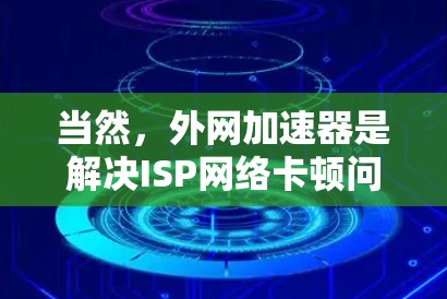 当然，外网加速器是解决ISP网络卡顿问题的好工具。以下是一些推荐，供你参考
