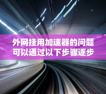 外网挂用加速器的问题可以通过以下步骤逐步解决