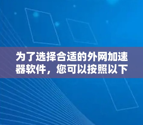 为了选择合适的外网加速器软件，您可以按照以下步骤进行