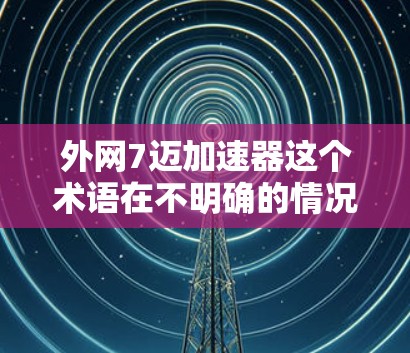 外网7迈加速器这个术语在不明确的情况下可能需要进一步澄清。根据常见的解释，它可能是指一种用于加速外网设备速度的装置，可能涉及以下方面