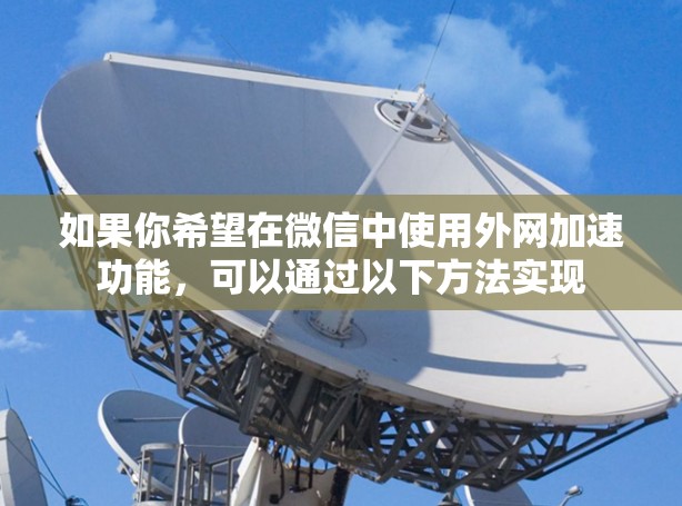如果你希望在微信中使用外网加速功能，可以通过以下方法实现