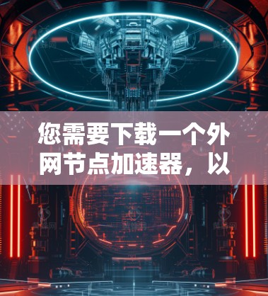 您需要下载一个外网节点加速器，以提升性能。以下是一些建议和步骤，帮助您找到适合的加速器
