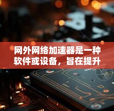 网外网络加速器是一种软件或设备，旨在提升网络或浏览器的使用效率。以下是关于网外网络加速器的详细信息