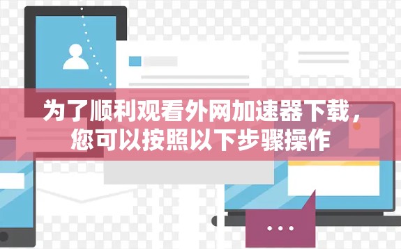 为了顺利观看外网加速器下载，您可以按照以下步骤操作
