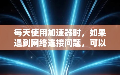 每天使用加速器时，如果遇到网络连接问题，可以按照以下步骤进行