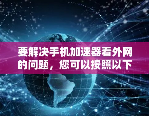 要解决手机加速器看外网的问题，您可以按照以下步骤进行操作