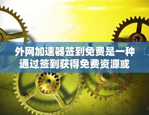 外网加速器签到免费是一种通过签到获得免费资源或权限的模式，通常通过注册和登录后在特定的签到页面进行操作。以下是对这一模式的详细分析和总结