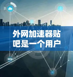 外网加速器贴吧是一个用户分享加速器和相关工具的论坛，用户可以在那里找到各种外网加速器推荐。以下是一些常见的外网加速器推荐，帮助您提升网络速度