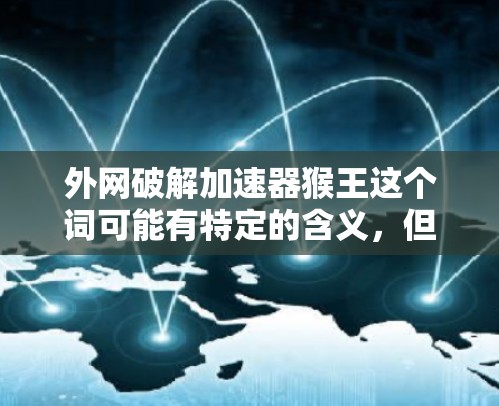 外网破解加速器猴王这个词可能有特定的含义，但具体是什么还需要进一步确认。如果指的是某个特定软件或工具，建议您直接搜索相关的信息或联系开发者获取详细信息