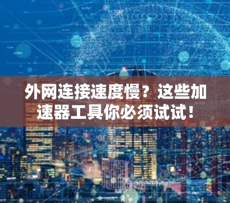 外网连接速度慢？这些加速器工具你必须试试！