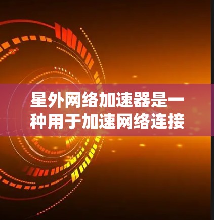 星外网络加速器是一种用于加速网络连接的软件工具，旨在帮助用户更快地访问互联网。它具备多种功能，包括自动调整网络连接、加速下载速度、分享文件和提升网页加载速度。以下是对星外网络加速器的详细介绍