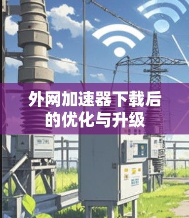 外网加速器下载后的优化与升级