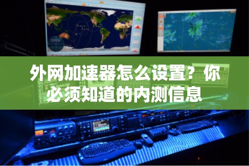 外网加速器怎么设置？你必须知道的内测信息