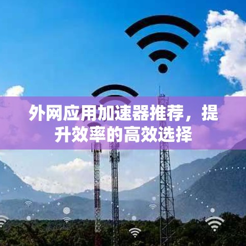 外网应用加速器推荐，提升效率的高效选择