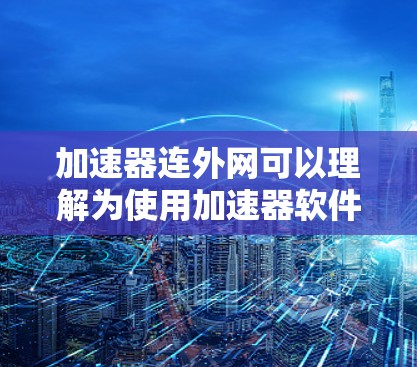 加速器连外网可以理解为使用加速器软件来连接到外网，利用网络获取更多的资源或加速下载速度。以下是一些可能的解释和步骤