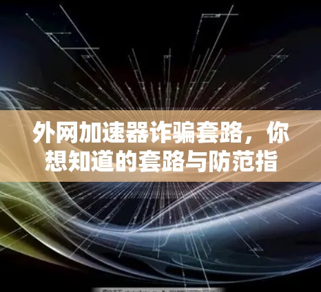 外网加速器诈骗套路，你想知道的套路与防范指南