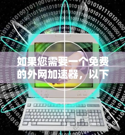 如果您需要一个免费的外网加速器，以下是一些常见的选择，虽然这些工具通常都是免费的，但它们可能会有一些限制，例如流量、内容包或使用时间限制。以下是一些常用的免费外网加速器推荐